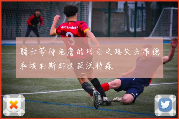 骑士等待老詹的巧合之路失去韦德和埃利斯却收获沃特森