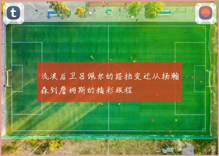 流浪后卫吕佩尔的搭档变迁从杨瀚森到詹姆斯的精彩旅程