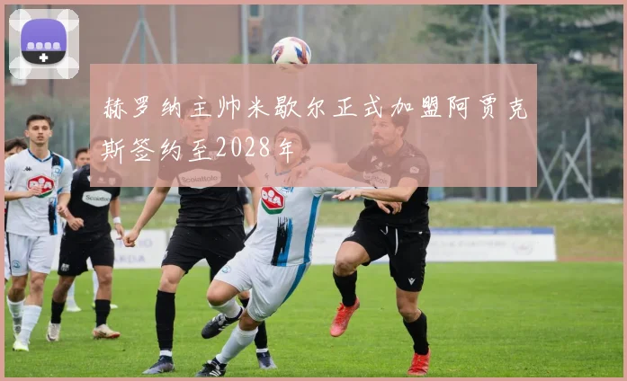 赫罗纳主帅米歇尔正式加盟阿贾克斯签约至2028年