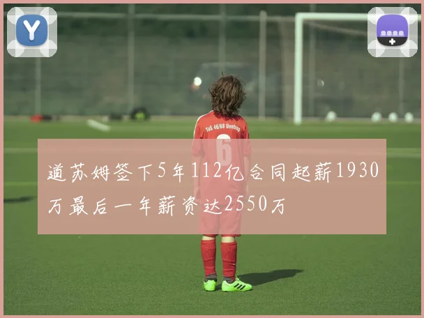 道苏姆签下5年112亿合同起薪1930万最后一年薪资达2550万