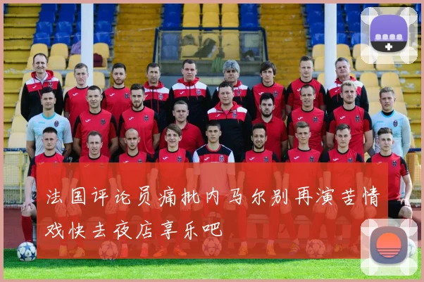 法国评论员痛批内马尔别再演苦情戏快去夜店享乐吧