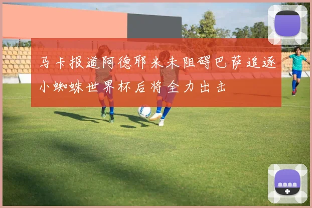 马卡报道阿德耶米未阻碍巴萨追逐小蜘蛛世界杯后将全力出击