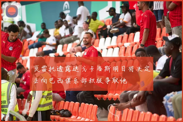 莫雷托透露迭戈卡洛斯明日将决定去向巴西俱乐部积极争取他