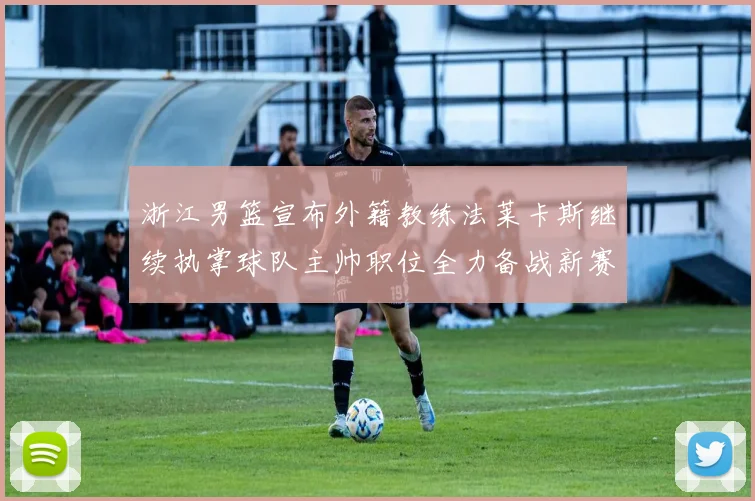 浙江男篮宣布外籍教练法莱卡斯继续执掌球队主帅职位全力备战新赛季