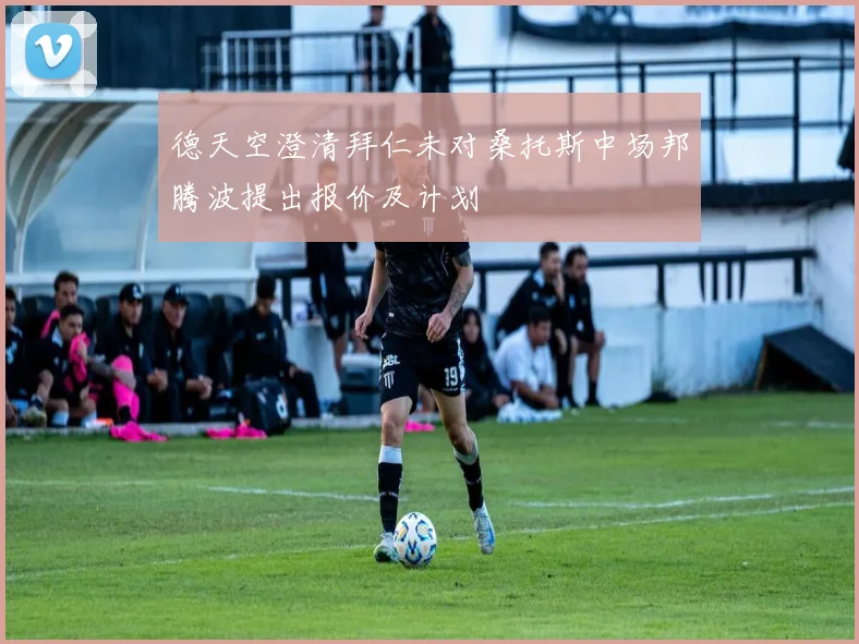 德天空澄清拜仁未对桑托斯中场邦腾波提出报价及计划