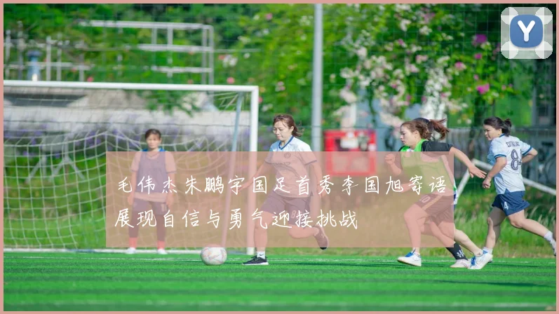 毛伟杰朱鹏宇国足首秀李国旭寄语展现自信与勇气迎接挑战