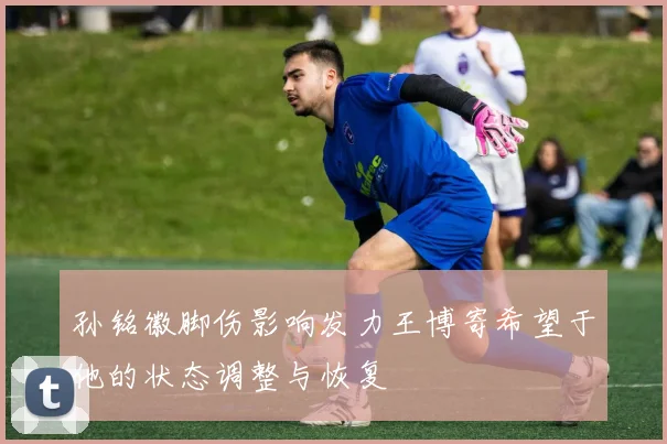 孙铭徽脚伤影响发力王博寄希望于他的状态调整与恢复