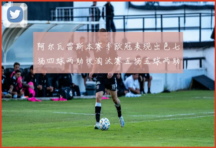 阿尔瓦雷斯本赛季欧冠表现出色七场四球两助攻淘汰赛五场五球两助攻