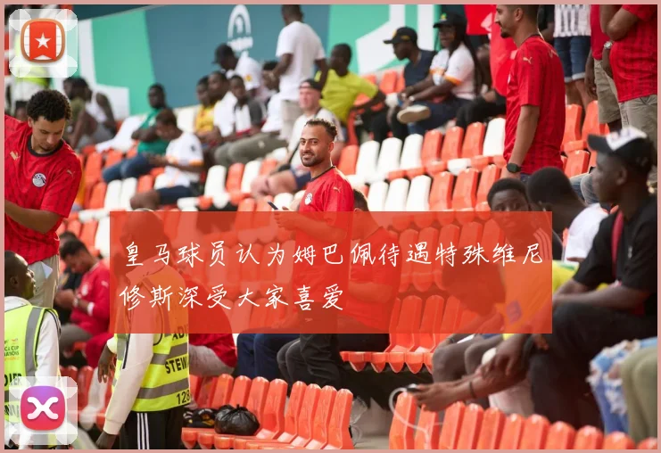 皇马球员认为姆巴佩待遇特殊维尼修斯深受大家喜爱