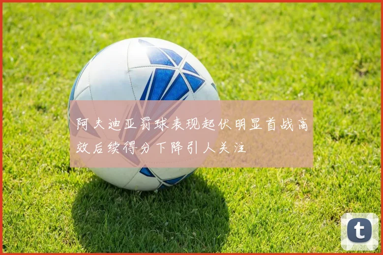 阿夫迪亚罚球表现起伏明显首战高效后续得分下降引人关注