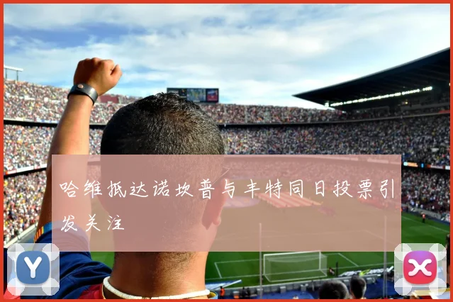 哈维抵达诺坎普与丰特同日投票引发关注