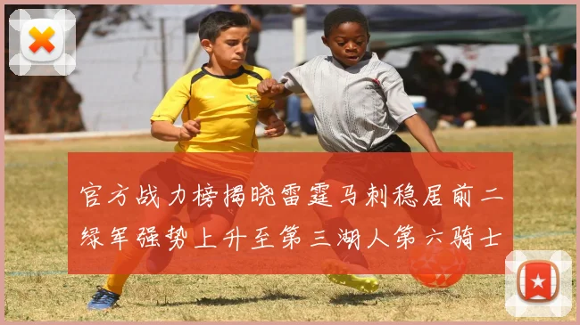官方战力榜揭晓雷霆马刺稳居前二绿军强势上升至第三湖人第六骑士第八火箭第十勇士跌至第二十