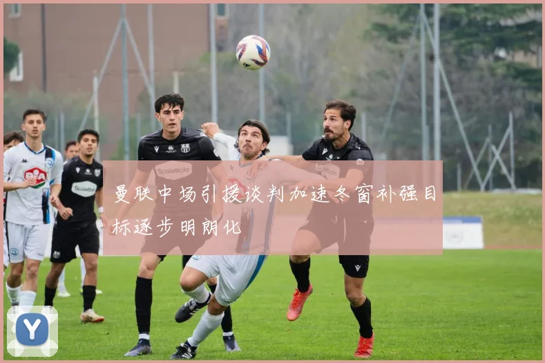 曼联中场引援谈判加速冬窗补强目标逐步明朗化