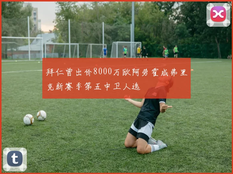 拜仁曾出价8000万欧阿劳霍成弗里克新赛季第五中卫人选