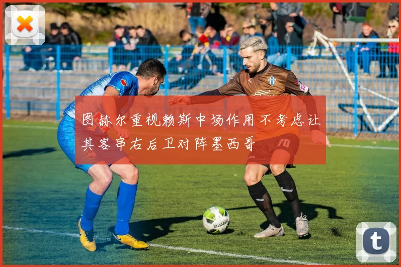 图赫尔重视赖斯中场作用不考虑让其客串右后卫对阵墨西哥
