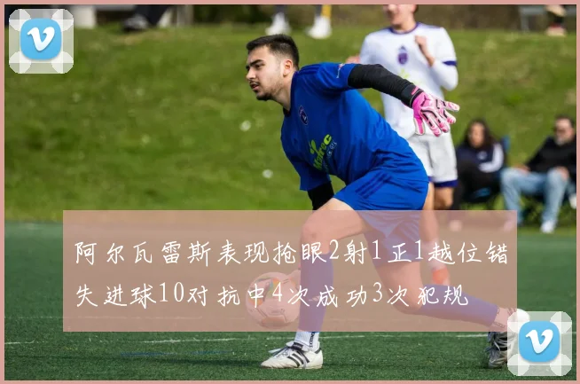 阿尔瓦雷斯表现抢眼2射1正1越位错失进球10对抗中4次成功3次犯规