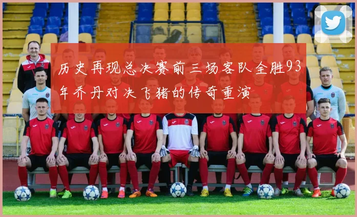 历史再现总决赛前三场客队全胜93年乔丹对决飞猪的传奇重演