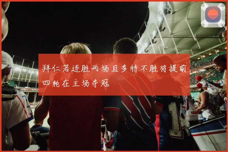 拜仁若连胜两场且多特不胜将提前四轮在主场夺冠
