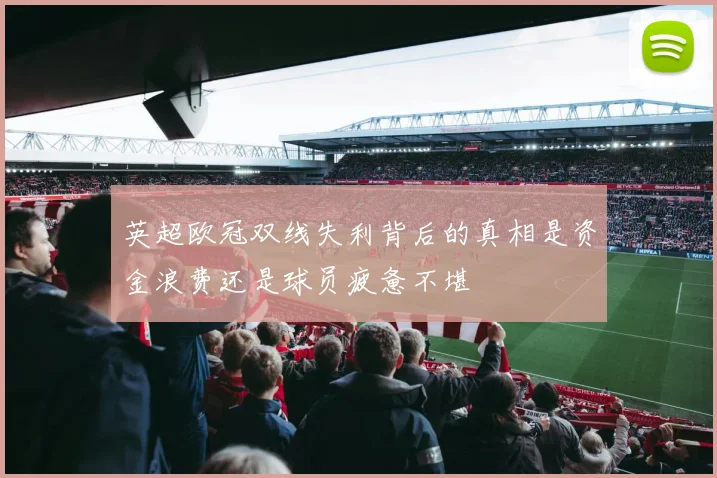 英超欧冠双线失利背后的真相是资金浪费还是球员疲惫不堪