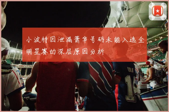 小波特因泄漏萧华号码未能入选全明星赛的深层原因分析