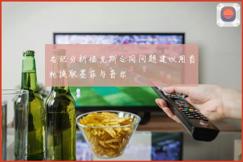 名记分析福克斯合同问题建议用首轮换取墨菲与普尔