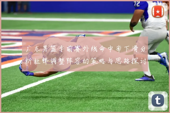 广东男篮季前赛外线命中率下滑分析杜锋调整阵容的策略与思路探讨