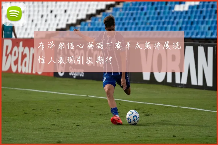 布泽尔信心满满下赛季灰熊将展现惊人表现引发期待