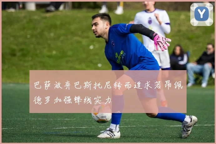 巴萨放弃巴斯托尼转而追求若昂佩德罗加强锋线实力