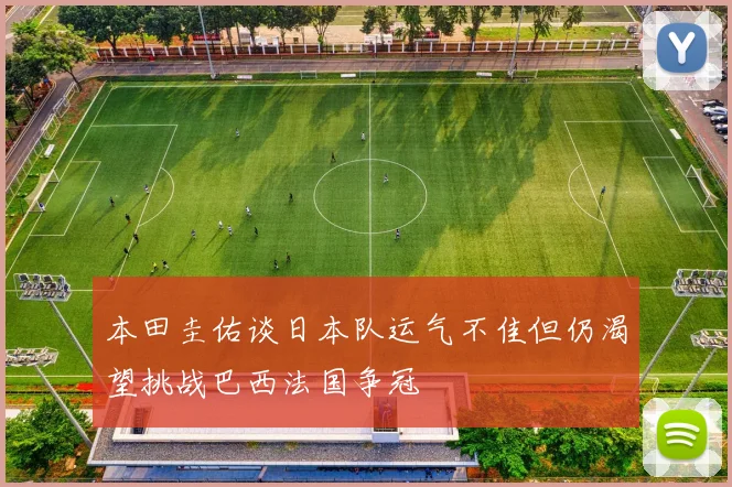 本田圭佑谈日本队运气不佳但仍渴望挑战巴西法国争冠