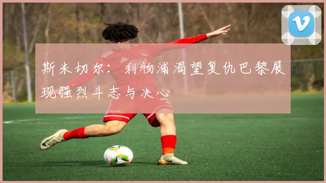 斯米切尔：利物浦渴望复仇巴黎展现强烈斗志与决心