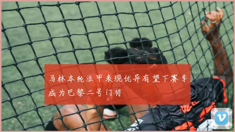 马林本轮法甲表现优异有望下赛季成为巴黎二号门将