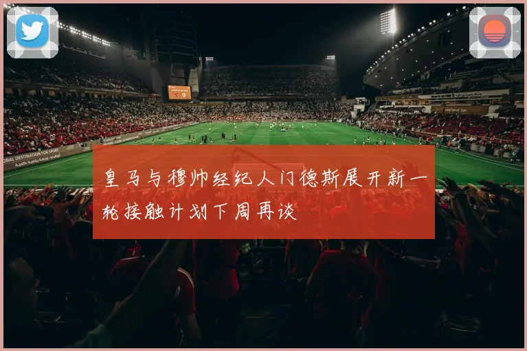 皇马与穆帅经纪人门德斯展开新一轮接触计划下周再谈
